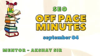 SEO
SEO
OFF PAGE
OFF PAGE
MINUTES
MINUTES
september 04
september 04
MENTOR - AKSHAY SIR
MENTOR - AKSHAY SIR
 