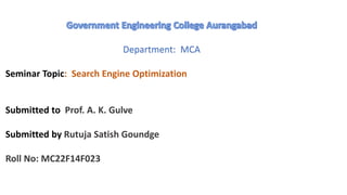 Department: MCA
Seminar Topic: Search Engine Optimization
Submitted to Prof. A. K. Gulve
Submitted by Rutuja Satish Goundge
Roll No: MC22F14F023
 