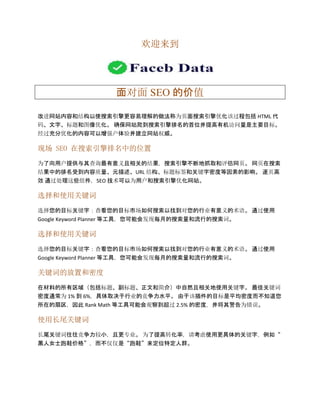 欢迎来到
面对面 SEO 的价值
改进网站内容和结构以使搜索引擎更容易理解的做法称为页面搜索引擎优化该过程包括 HTML 代
码、文字、标题和图像优化。 确保网站爬到搜索引擎排名的首位并提高有机访问量是主要目标。
经过充分优化的内容可以增强户体验并建立网站权威。
现场 SEO 在搜索引擎排名中的位置
为了向用户提供与其查询最有意义且相关的结果，搜索引擎不断地抓取和评估网页。 网页在搜索
结果中的排名受到内容质量、元描述、URL 结构、标题标签和关键字密度等因素的影响。 逐页高
效 通过处理这些组件，SEO 技术可以为用户和搜索引擎优化网站。
选择和使用关键词
选择您的目标关键字：查看您的目标市场如何搜索以找到对您的行业有意义的术语。 通过使用
Google Keyword Planner 等工具，您可能会发现每月的搜索量和流行的搜索词。
选择和使用关键词
选择您的目标关键字：查看您的目标市场如何搜索以找到对您的行业有意义的术语。 通过使用
Google Keyword Planner 等工具，您可能会发现每月的搜索量和流行的搜索词。
关键词的放置和密度
在材料的所有区域（包括标题、副标题、正文和简介）中自然且相关地使用关键字。 最佳关键词
密度通常为 1% 到 6%，具体取决于行业的竞争力水平。 由于该插件的目标是平均密度而不知道您
所在的扇区，因此 Rank Math 等工具可能会观察到超过 2.5% 的密度，并将其警告为错误。
使用长尾关键词
长尾关键词往往竞争力较小，且更专业。 为了提高转化率，请考虑使用更具体的关键字，例如“
黑人女士跑鞋价格”，而不仅仅是“跑鞋”来定位特定人群。
 