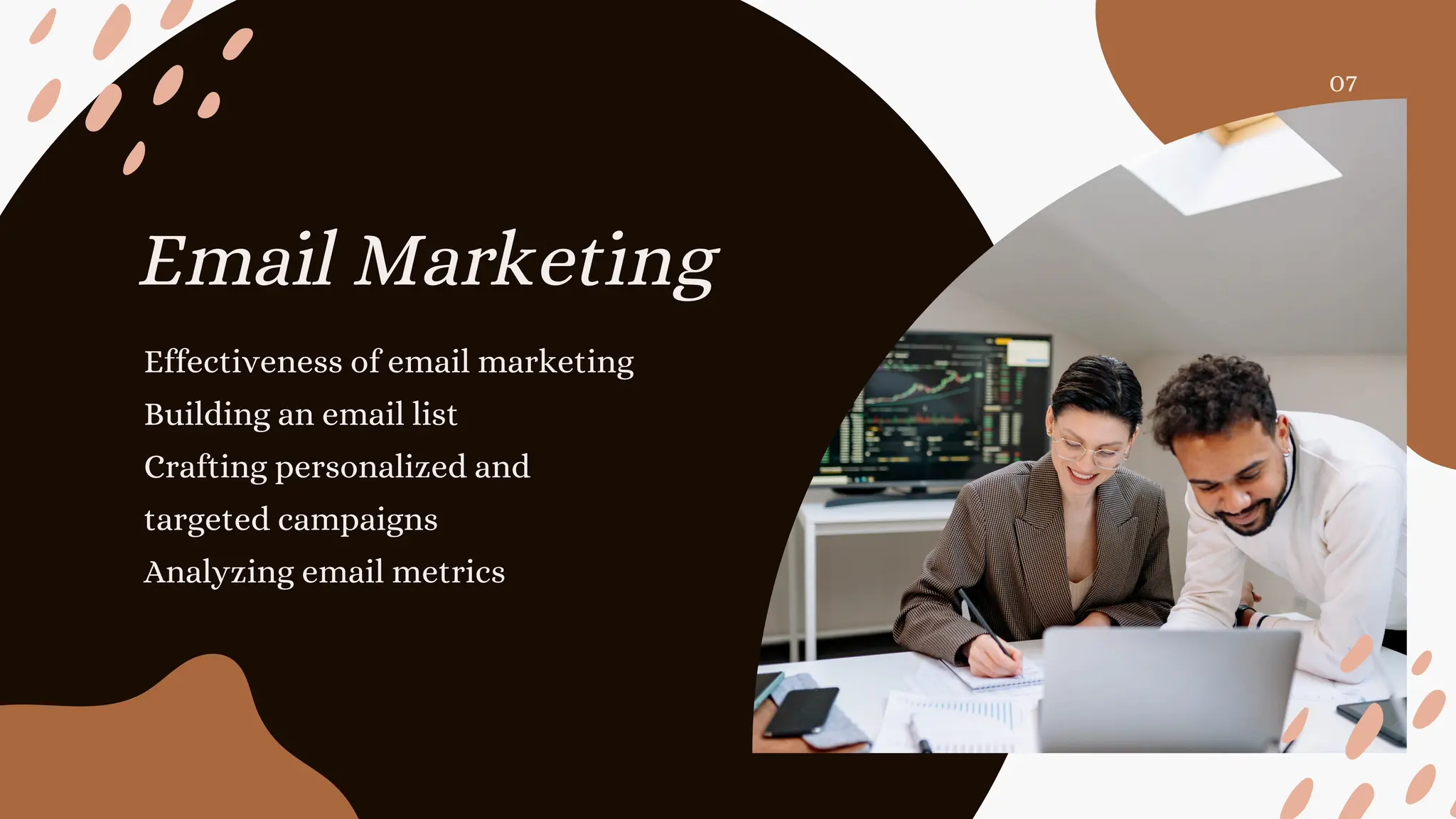 Email Marketing
Effectiveness of email marketing
Building an email list
Crafting personalized and
targeted campaigns
Analyzing email metrics
07
 