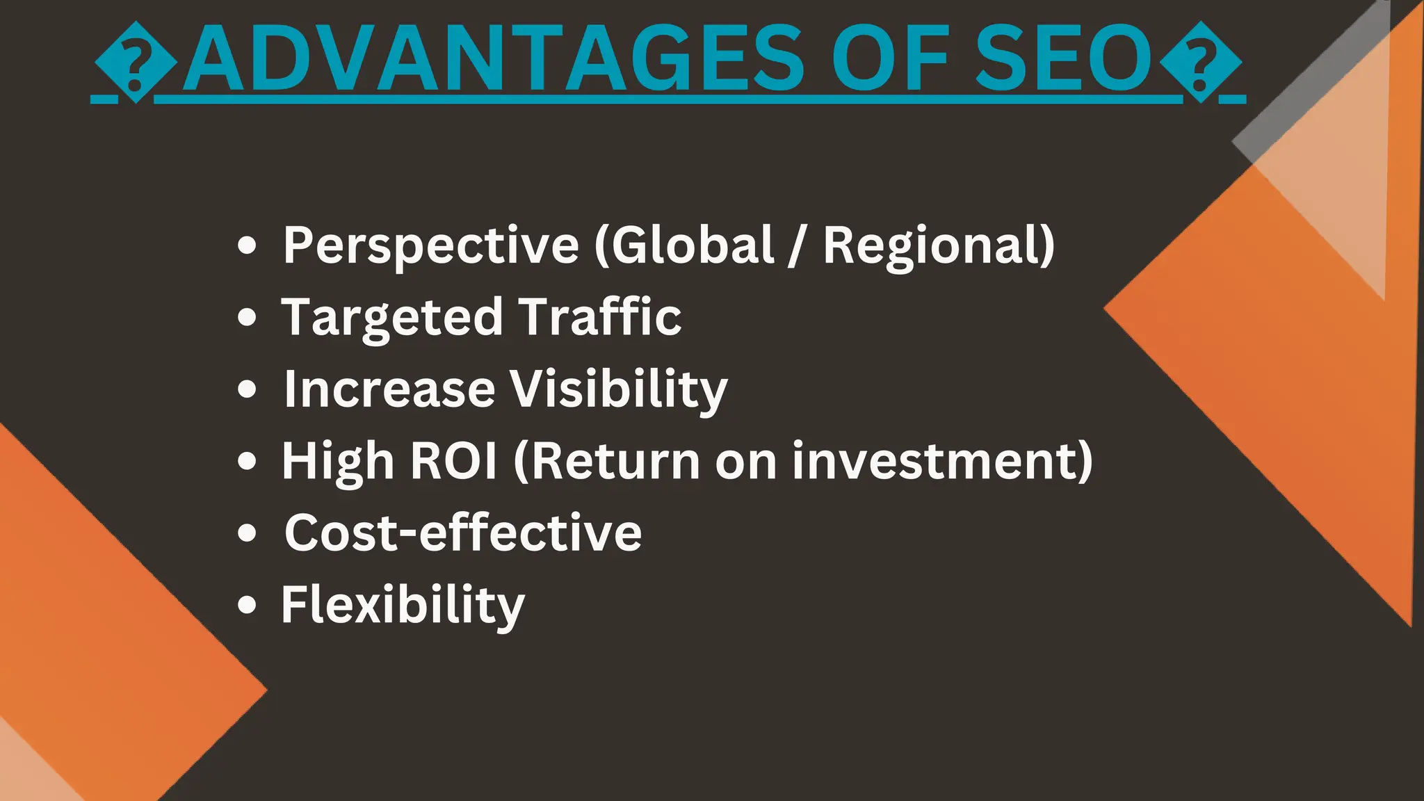 Perspective (Global / Regional)
Targeted Traffic
Increase Visibility
High ROI (Return on investment)
Cost-effective
Flexibility
�ADVANTAGES OF SEO�
 