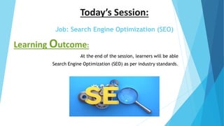 Today’s Session:
Job: Search Engine Optimization (SEO)
Learning Outcome:
At the end of the session, learners will be able
Search Engine Optimization (SEO) as per industry standards.
 