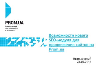 Возможности нового
SEO-модуля для
продвижения сайтов на
Prom.ua
Иван Мирный
28.05.2013
 