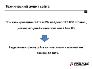Технический аудит сайта
19
При сканировании сайта в PW найдено 125 000 страниц
(несколько дней сканирования + бан IP).
Разделение страниц сайта на типы и поиск технических
ошибок по типу.
 