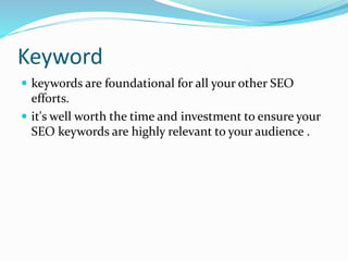 Keyword
 keywords are foundational for all your other SEO
efforts.
 it's well worth the time and investment to ensure your
SEO keywords are highly relevant to your audience .
 