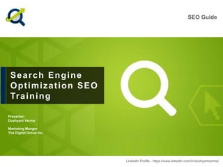Search Engine
Optimization SEO
Training
Presenter:
Dushyant Verma
Marketing Manger
The Digital Group Inc.
SEO Guide
LinkedIn Profile - https://www.linkedin.com/in/dushyantverma/
 