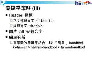 關鍵字策略 (III) Header  標籤 正文標題文字  <h1><h1/> 加粗文字  <b><b/> 圖片  Alt  參數文字 網域名稱 有意義的關鍵字組合，以“ -” 隔開， handtool-in-taiwan > taiwan-handtool > taiwanhandtool 