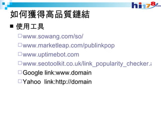 如何獲得高品質鏈結 使用工具 www.sowang.com/so/ www.marketleap.com/publinkpop www.uptimebot.com www.seotoolkit.co.uk/link_popularity_checker.asp Google link:www.domain Yahoo  link:http://domain 