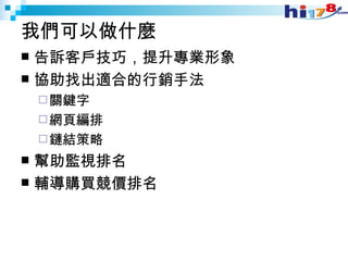 我們可以做什麼 告訴客戶技巧，提升專業形象 協助找出適合的行銷手法 關鍵字 網頁編排 鏈結策略 幫助監視排名 輔導購買競價排名 