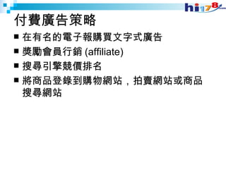 付費廣告策略 在有名的電子報購買文字式廣告 獎勵會員行銷 (affiliate) 搜尋引擎競價排名 將商品登錄到購物網站，拍賣網站或商品搜尋網站 