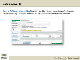 Share this presentation : Twitter | Facebook
Google Adwords
Google AdWords keyword tool is widely used by internet marketing professionals to
create advertising campaigns and carry out research on new keywords for websites.
 