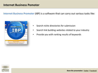 Share this presentation : Twitter | Facebook
Internet Business Pomoter
Internet Business Promoter (IBP) is a software that can carry out various tasks like:
• Search niche directories for submission
• Search link building websites related to your industry
• Provide you with ranking results of keywords
 