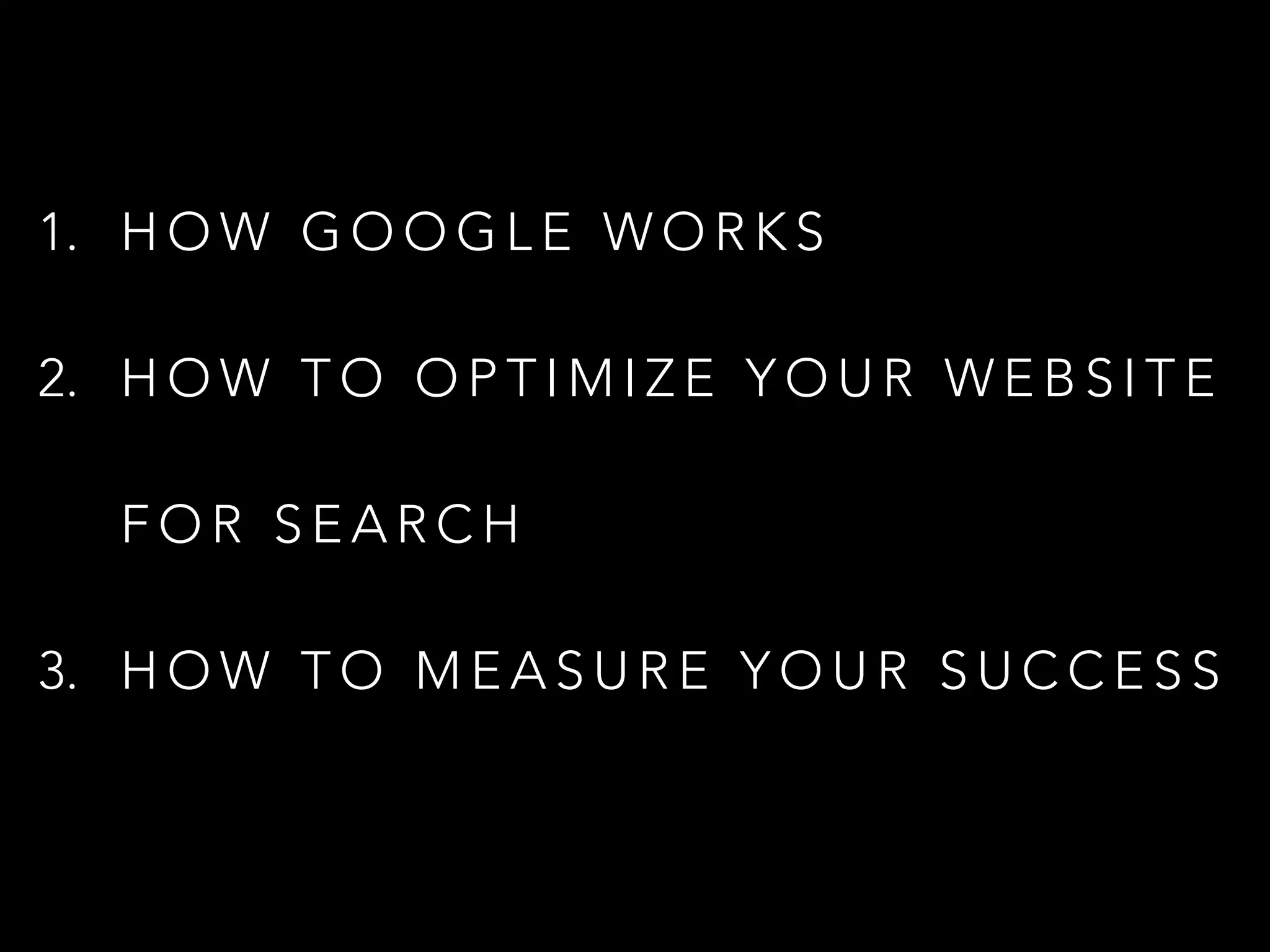 1. H O W G O O G L E W O R K S
2. H O W T O O P T I M I Z E Y O U R W E B S I T E
F O R S E A R C H
3. H O W T O M E A S U R E Y O U R S U C C E S S
 
