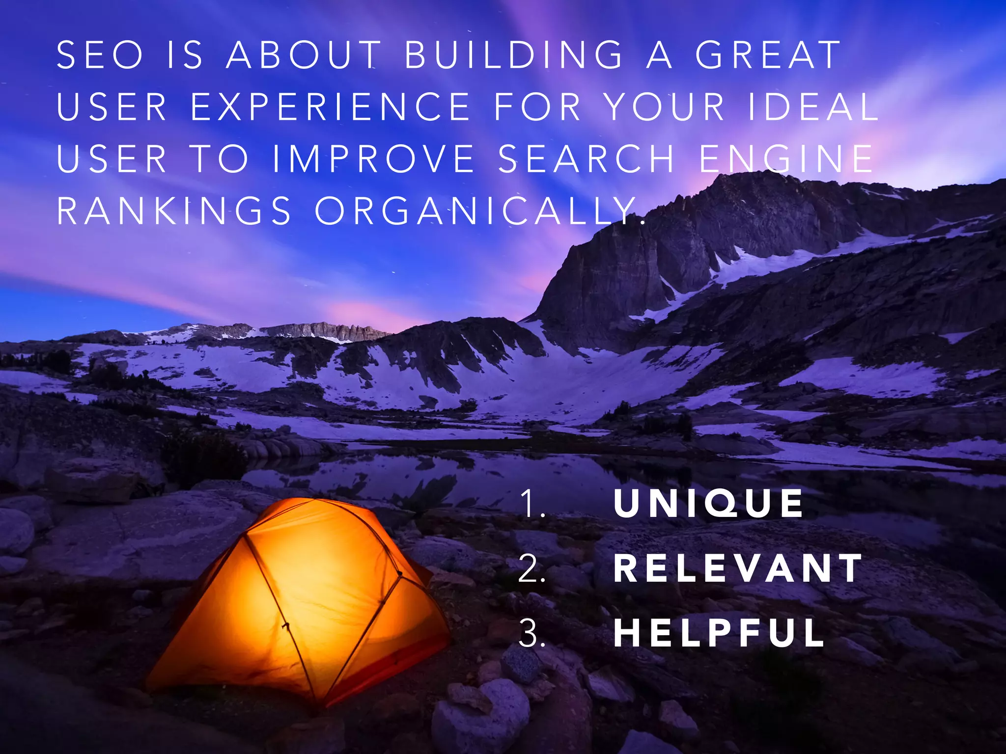 S E O I S A B O U T B U I L D I N G A G R E AT
U S E R E X P E R I E N C E F O R Y O U R I D E A L
U S E R T O I M P R O V E S E A R C H E N G I N E
R A N K I N G S O R G A N I C A L LY.
1. U N I Q U E
2. R E L E VA N T
3. H E L P F U L
 
