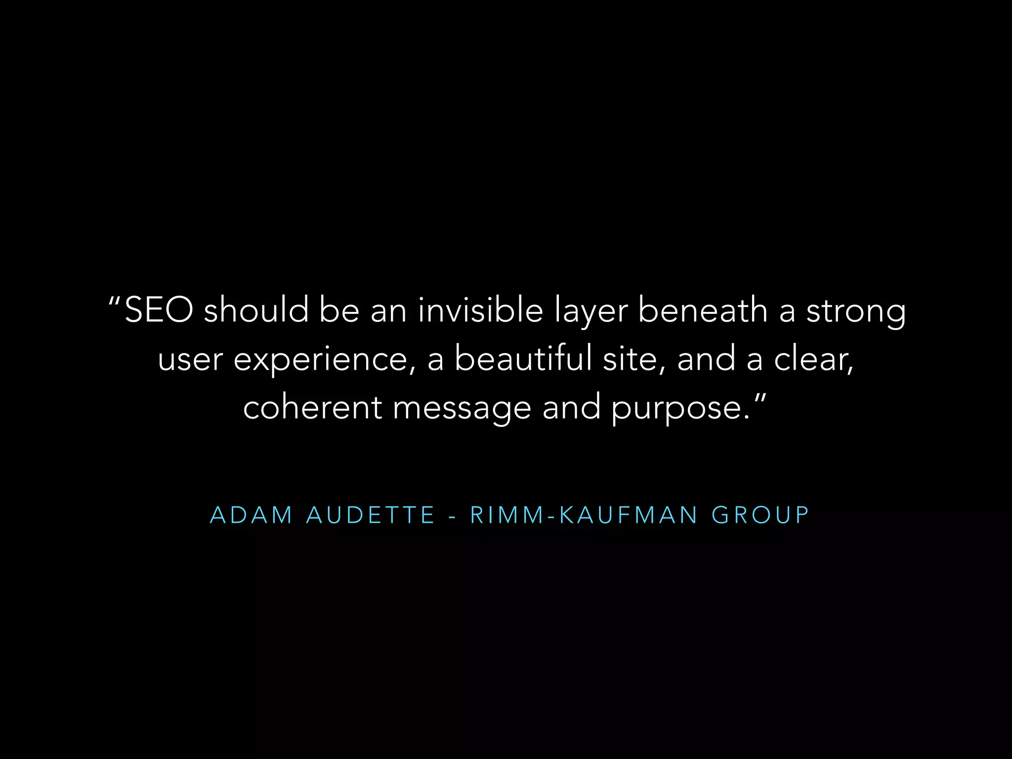 A D A M A U D E T T E - R I M M - K A U F M A N G R O U P
“SEO should be an invisible layer beneath a strong
user experience, a beautiful site, and a clear,
coherent message and purpose.”
 
