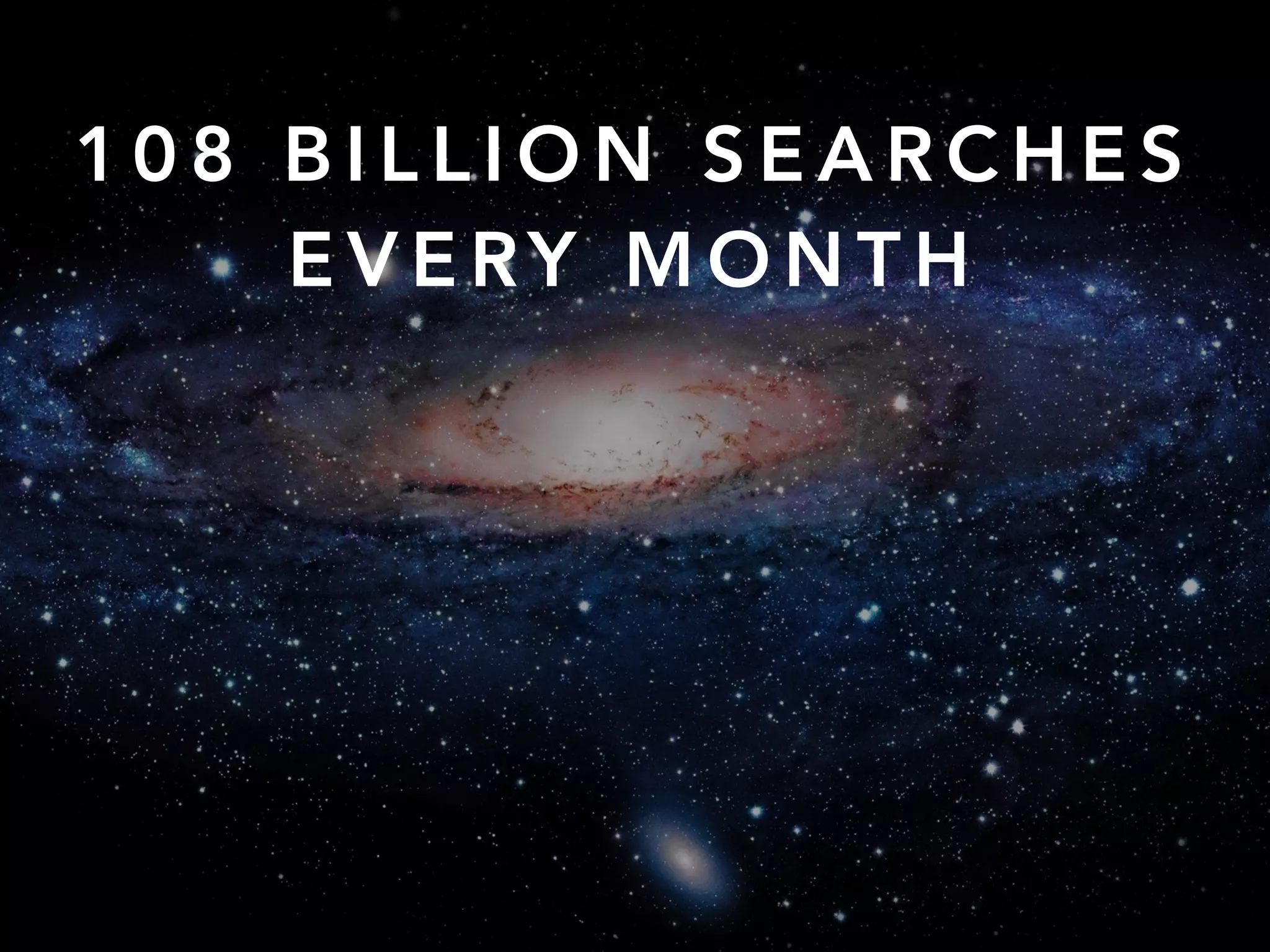 1 0 8 B I L L I O N S E A R C H E S
E V E RY M O N T H
 