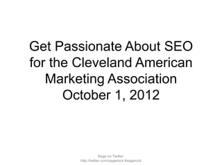Get Passionate About SEO
for the Cleveland American
   Marketing Association
      October 1, 2012



         Sage on Twitter: http://twitter.com/sagerock #sagerock
              Presentation available here: http://bit.ly/ama-seo
 