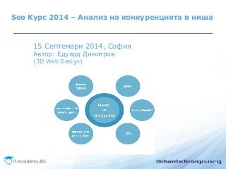 Seo Курс 2014 – Анализ на конкуренцията в ниша 
15 Септември 2014, София 
Автор: Едуард Димитров 
(3D Web Design) 
 