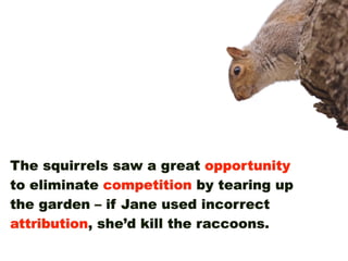 The squirrels saw a great opportunity
to eliminate competition by tearing up
the garden – if Jane used incorrect
attribution, she’d kill the raccoons.
 