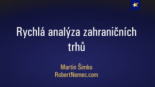 Rychlá analýza zahraničních
trhů
Martin Šimko
RobertNemec.com
 