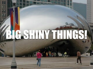 BIG SHINY THINGS!