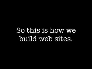 So this is how we
 build web sites.