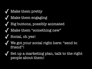 ✓ Make them pretty
✓ Make them engaging
✓ Big buttons, possibly animated
✓ Make them “something new”
✓ Social, oh yes!
✓ W...