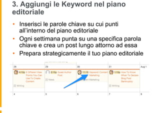 3. Aggiungi le Keyword nel piano
editoriale
•  Inserisci le parole chiave su cui punti
all’interno del piano editoriale
• ...