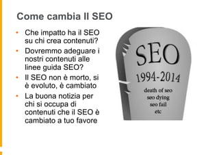Come cambia Il SEO
•  Che impatto ha il SEO
su chi crea contenuti?
•  Dovremmo adeguare i
nostri contenuti alle
linee guid...