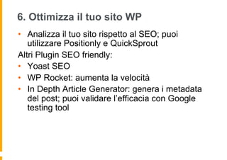 6. Ottimizza il tuo sito WP
•  Analizza il tuo sito rispetto al SEO; puoi
utilizzare Positionly e QuickSprout
Altri Plugin...