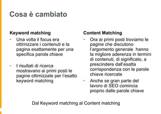 Cosa è cambiato
Keyword matching
•  Una volta il focus era
ottimizzare i contenuti e la
pagina esattamente per una
specifi...