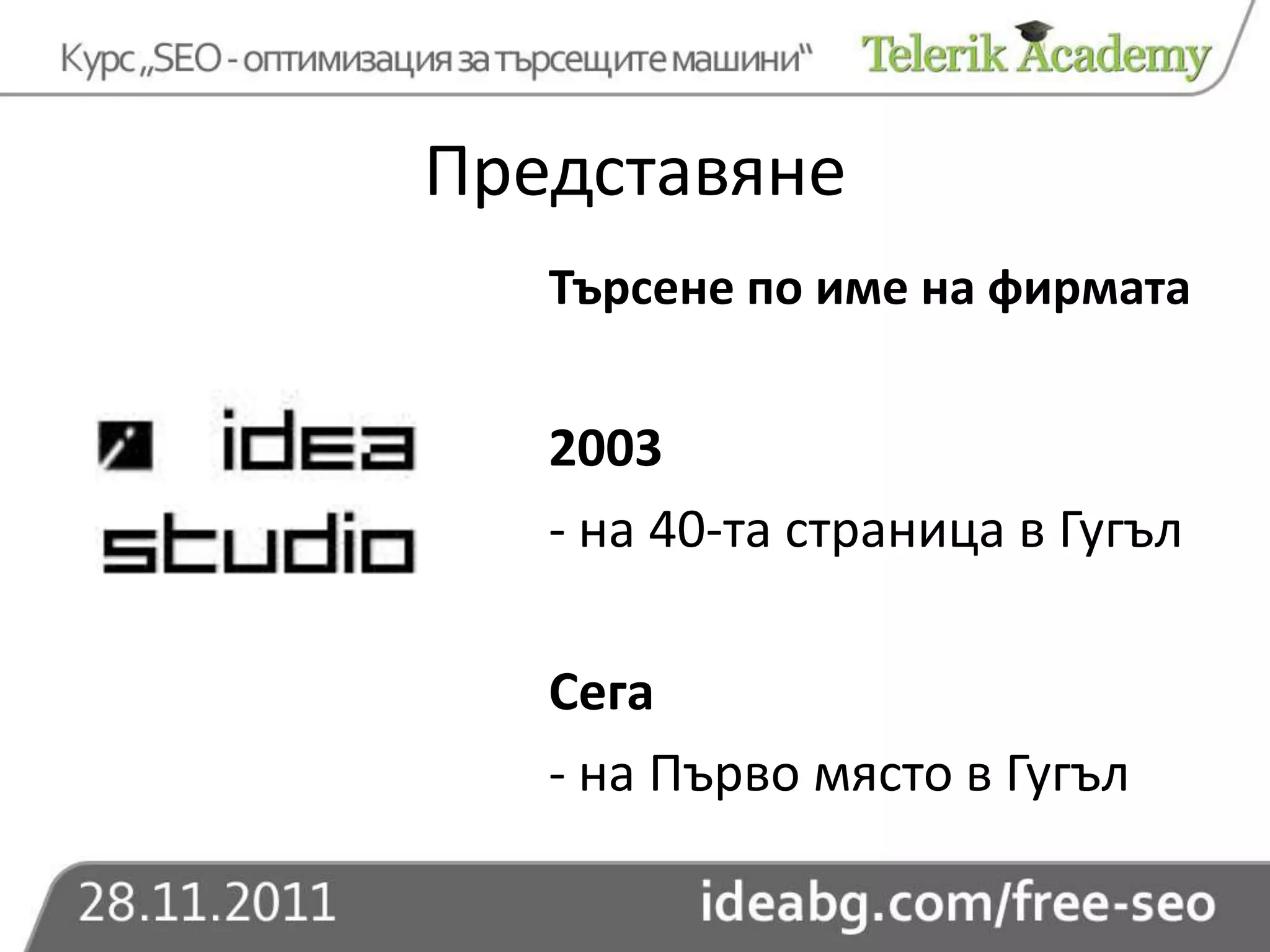Представяне
   Търсене по име на фирмата


   2003
   - на 40-та страница в Гугъл

   Сега
   - на Първо място в Гугъл
 