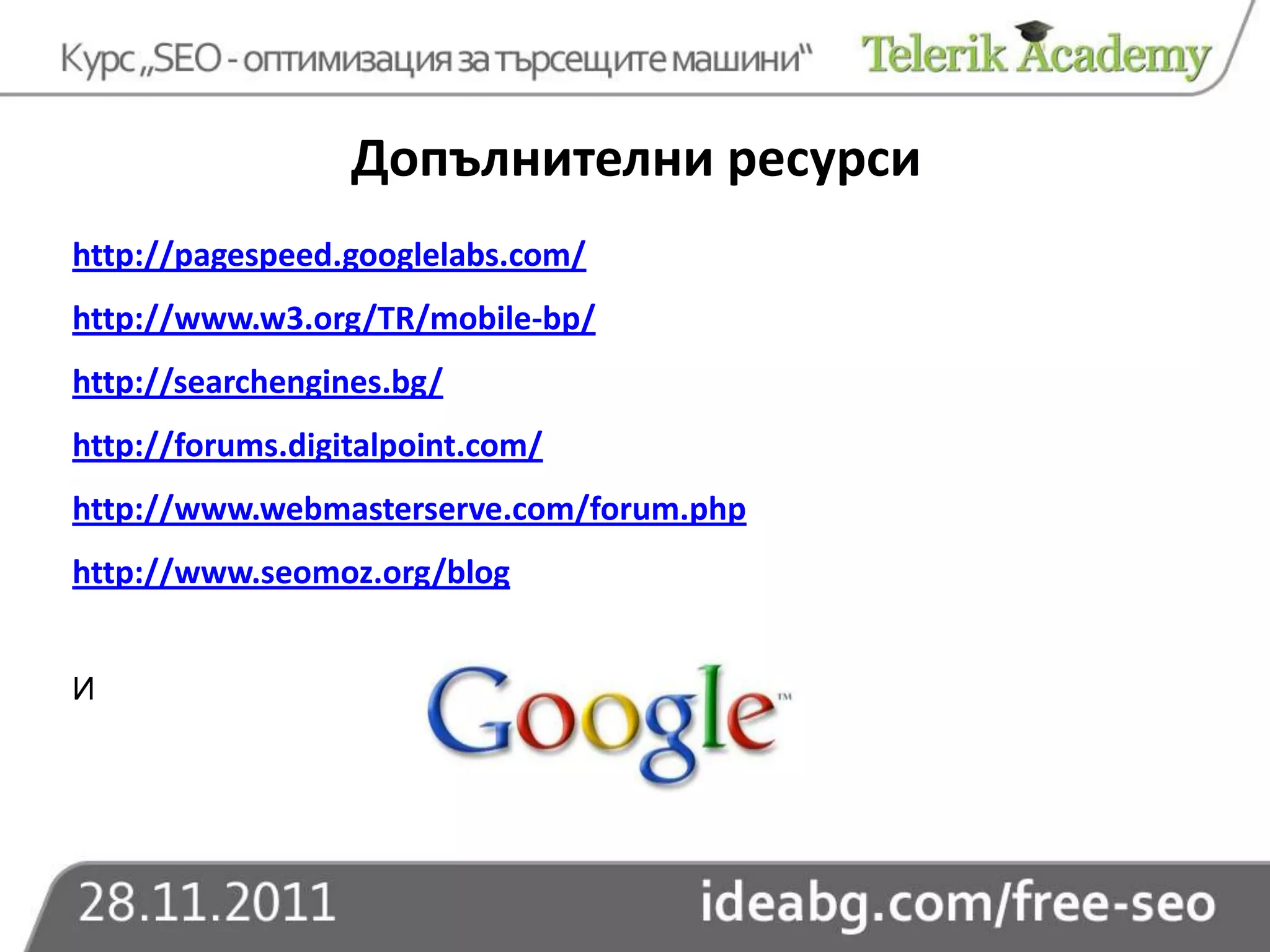 Допълнителни ресурси
http://pagespeed.googlelabs.com/
http://www.w3.org/TR/mobile-bp/
http://searchengines.bg/
http://forums.digitalpoint.com/
http://www.webmasterserve.com/forum.php
http://www.seomoz.org/blog


И
 