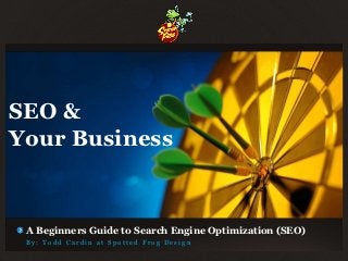 SEO &
Your Business


 A Beginners Guide to Search Engine Optimization (SEO)
 By: Todd Cardin at Spotted Frog Design
 