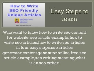 Who want to know how to write seo content
for website, seo article example,how to
write seo articles,how to write seo articles
in four easy steps,seo articles
generator,content generator online free,seo
article example,seo writing meaning,what
is an seo writer.
 