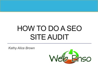 HOW TO DO A SEO
SITE AUDIT
Kathy Alice Brown
 