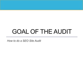 GOAL OF THE AUDIT
How to do a SEO Site Audit
 