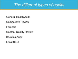 The different types of audits
•  General Health Audit
•  Competitive Review
•  Forensic
•  Content Quality Review
•  Backlink Audit
•  Local SEO
 