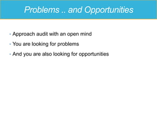 Problems .. and Opportunities
•  Approach audit with an open mind
•  You are looking for problems
•  And you are also looking for opportunities
 
