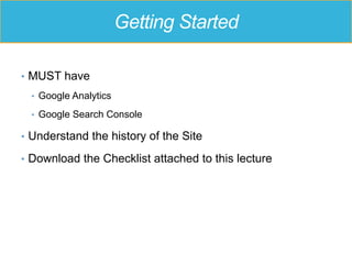 Getting Started
•  MUST have
•  Google Analytics
•  Google Search Console
•  Understand the history of the Site
•  Download the Checklist attached to this lecture
 