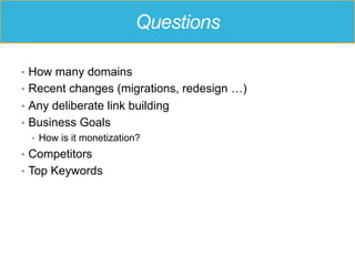 Questions
•  How many domains
•  Recent changes (migrations, redesign …)
•  Any deliberate link building
•  Business Goals
•  How is it monetization?
•  Competitors
•  Top Keywords
 