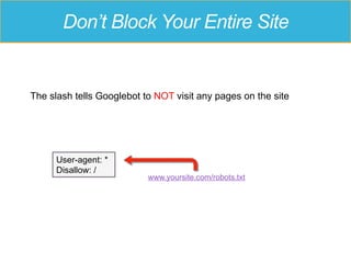 Don’t Block Your Entire Site
The slash tells Googlebot to NOT visit any pages on the site
www.yoursite.com/robots.txt
User-agent: *
Disallow: /
 