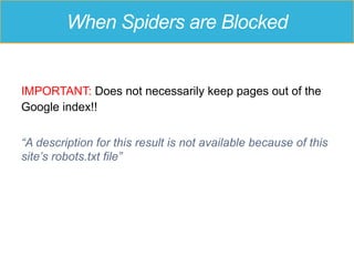 When Spiders are Blocked
IMPORTANT: Does not necessarily keep pages out of the
Google index!!
“A description for this result is not available because of this
site’s robots.txt file”
 