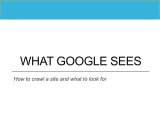 WHAT GOOGLE SEES
How to crawl a site and what to look for
 