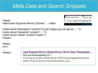 <head>
<title>Laser Engraved Mirrors | Etched … </title>
<meta name=“description” content=“In just 3 steps you can get an … “ >
<meta name=“keywords” content=“....” />
<meta name=“robots” content=“index” />
</head>
<body>
<h1>
…
</body>
Meta Data and Search Snippets
 