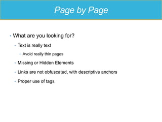 Page by Page
•  What are you looking for?
•  Text is really text
•  Avoid really thin pages
•  Missing or Hidden Elements
•  Links are not obfuscated, with descriptive anchors
•  Proper use of tags
 