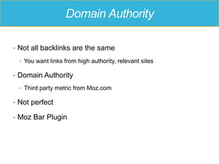 Domain Authority
•  Not all backlinks are the same
•  You want links from high authority, relevant sites
•  Domain Authority
•  Third party metric from Moz.com
•  Not perfect
•  Moz Bar Plugin
 