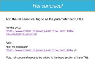 Rel canonical
Add the rel canonical tag to all the parameterized URLs
For the URL:
https://www.mirror-engraving.com/new-born-baby?
dir=asc&order=position
Add:
<link rel canonical=
https://www.mirror-engraving.com/new-born-baby />
Note: rel canonical needs to be added to the head section of the HTML
 