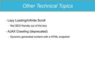 Other Technical Topics
•  Lazy Loading/Infinite Scroll
•  Not SEO friendly out of the box
•  AJAX Crawling (deprecated)
•  Dynamic generated content with a HTML snapshot
 