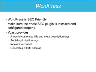 WordPress
•  WordPress is SEO Friendly
•  Make sure the Yoast SEO plugin is installed and
configured properly.
•  Yoast provides:
•  A way to customize title and meta description tags
•  Social optimization tags
•  Indexation control
•  Generates a XML sitemap
 